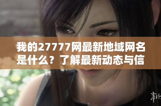 我的27777网最新地域网名是什么？了解最新动态与信息揭秘！