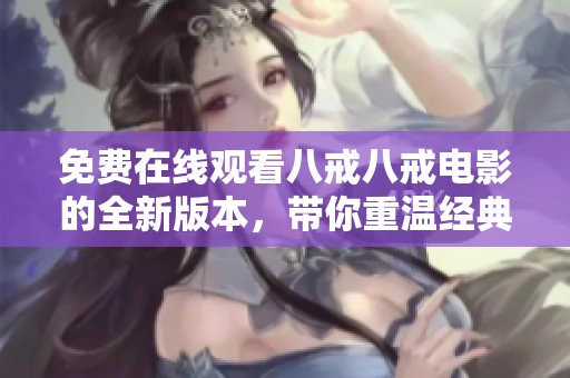 免费在线观看八戒八戒电影的全新版本，带你重温经典与感动