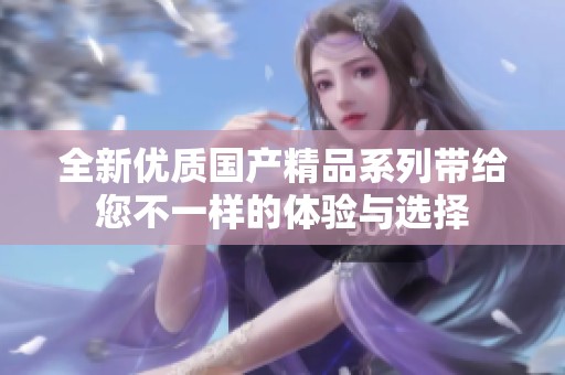 全新优质国产精品系列带给您不一样的体验与选择