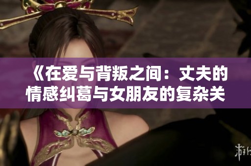 《在爱与背叛之间：丈夫的情感纠葛与女朋友的复杂关系》