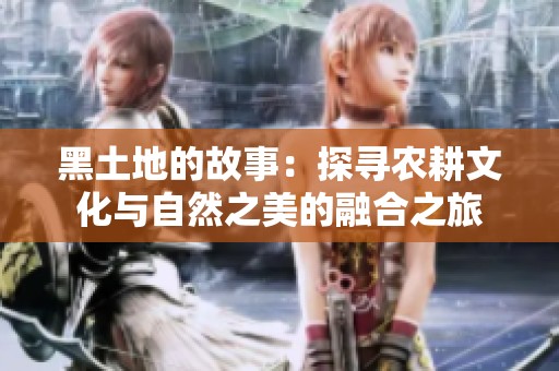 黑土地的故事：探寻农耕文化与自然之美的融合之旅