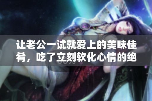 让老公一试就爱上的美味佳肴，吃了立刻软化心情的绝妙美食