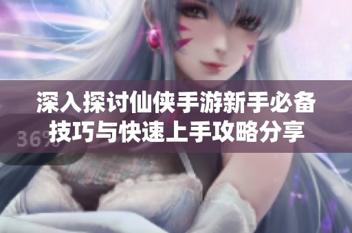深入探讨仙侠手游新手必备技巧与快速上手攻略分享