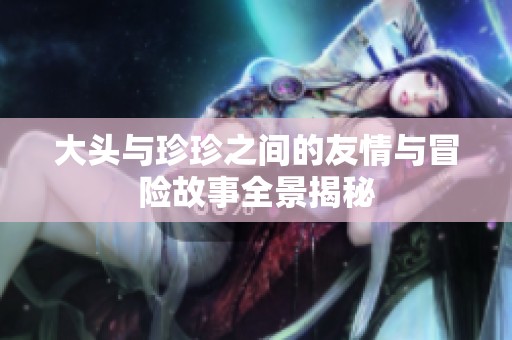 大头与珍珍之间的友情与冒险故事全景揭秘