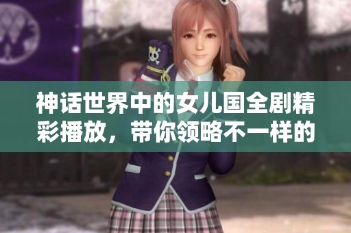 神话世界中的女儿国全剧精彩播放，带你领略不一样的奇幻冒险