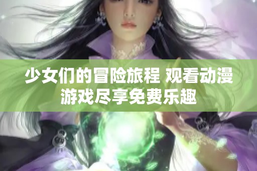 少女们的冒险旅程 观看动漫游戏尽享免费乐趣