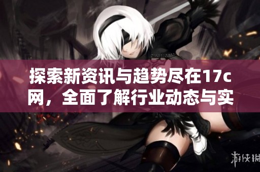 探索新资讯与趋势尽在17c网，全面了解行业动态与实用知识