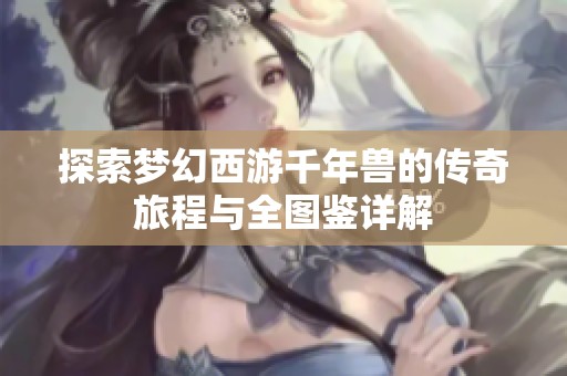 探索梦幻西游千年兽的传奇旅程与全图鉴详解