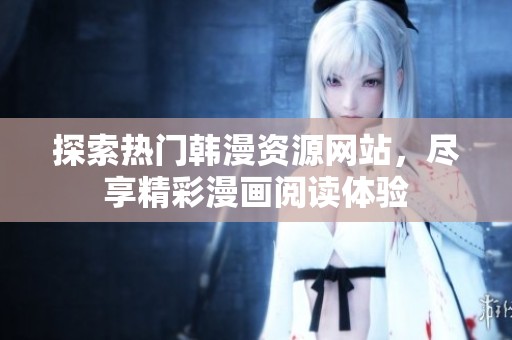 探索热门韩漫资源网站，尽享精彩漫画阅读体验