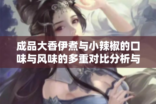成品大香伊煮与小辣椒的口味与风味的多重对比分析与探讨