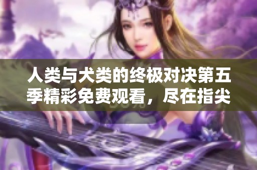 人类与犬类的终极对决第五季精彩免费观看，尽在指尖探索