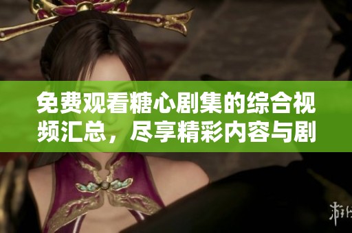 免费观看糖心剧集的综合视频汇总，尽享精彩内容与剧情体验