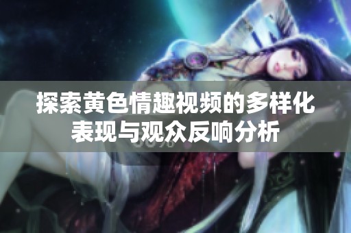 探索黄色情趣视频的多样化表现与观众反响分析