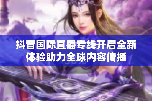 抖音国际直播专线开启全新体验助力全球内容传播