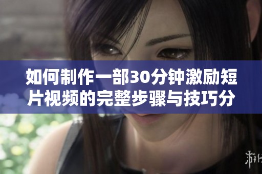 如何制作一部30分钟激励短片视频的完整步骤与技巧分享