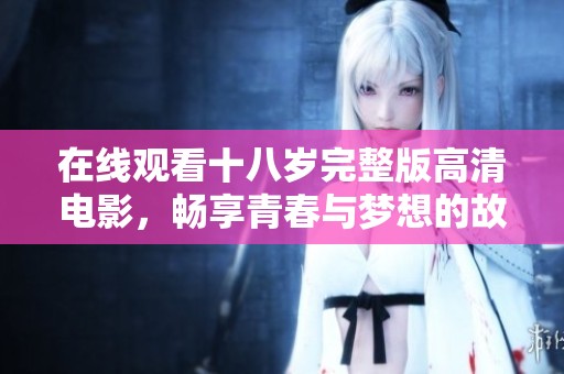 在线观看十八岁完整版高清电影，畅享青春与梦想的故事情感体验