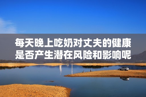 每天晚上吃奶对丈夫的健康是否产生潜在风险和影响呢