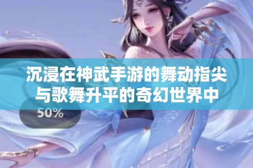 沉浸在神武手游的舞动指尖与歌舞升平的奇幻世界中