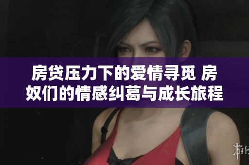 房贷压力下的爱情寻觅 房奴们的情感纠葛与成长旅程