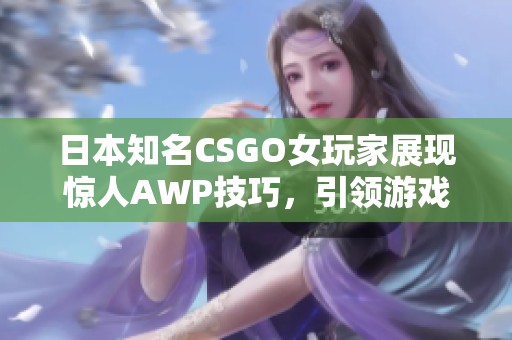 日本知名CSGO女玩家展现惊人AWP技巧，引领游戏新潮流
