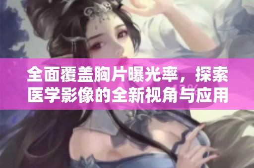 全面覆盖胸片曝光率，探索医学影像的全新视角与应用深度