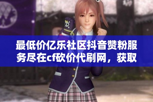 最低价亿乐社区抖音赞粉服务尽在cf砍价代刷网，获取更多优惠信息！