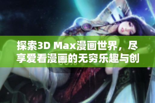 探索3D Max漫画世界，尽享爱看漫画的无穷乐趣与创意体验