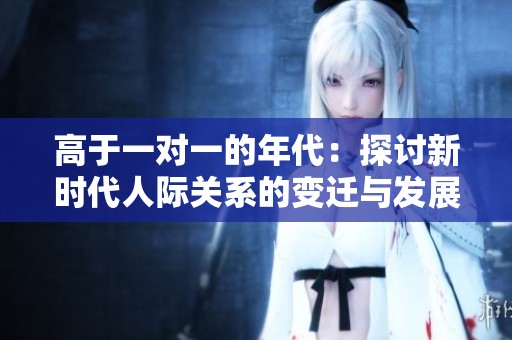 高于一对一的年代：探讨新时代人际关系的变迁与发展
