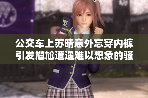 公交车上苏晴意外忘穿内裤引发尴尬遭遇难以想象的骚扰事件