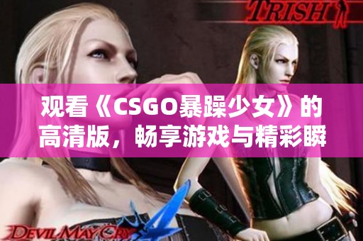 观看《CSGO暴躁少女》的高清版，畅享游戏与精彩瞬间的完美结合
