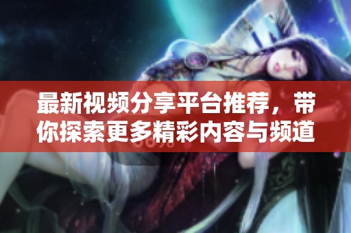 最新视频分享平台推荐，带你探索更多精彩内容与频道选择