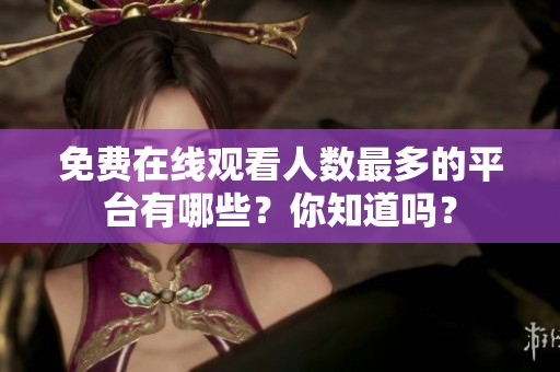 免费在线观看人数最多的平台有哪些？你知道吗？