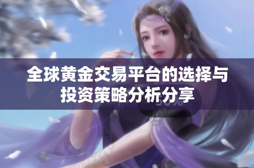 全球黄金交易平台的选择与投资策略分析分享