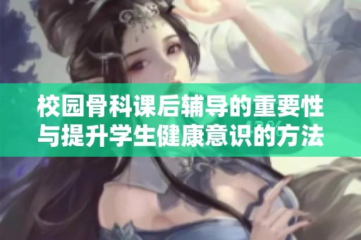 校园骨科课后辅导的重要性与提升学生健康意识的方法探讨