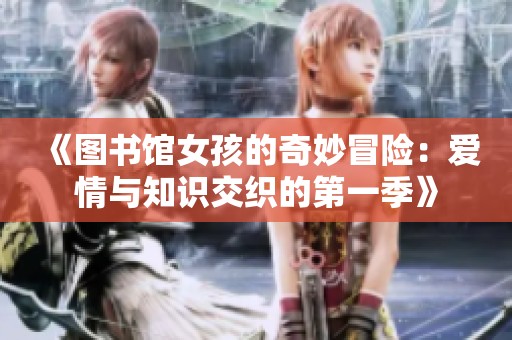 《图书馆女孩的奇妙冒险：爱情与知识交织的第一季》