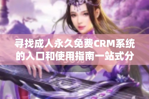 寻找成人永久免费CRM系统的入口和使用指南一站式分享