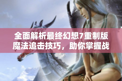 全面解析最终幻想7重制版魔法追击技巧，助你掌握战斗秘诀