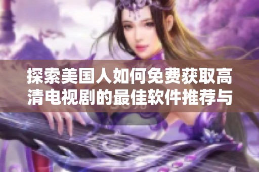 探索美国人如何免费获取高清电视剧的最佳软件推荐与使用指南
