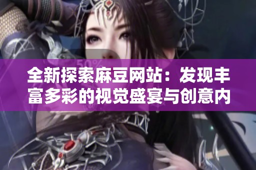 全新探索麻豆网站：发现丰富多彩的视觉盛宴与创意内容