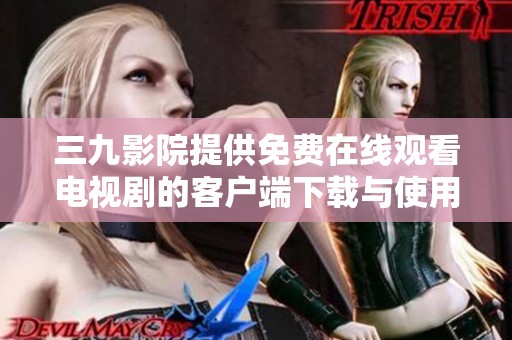 三九影院提供免费在线观看电视剧的客户端下载与使用指南