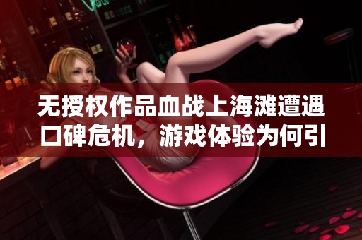 无授权作品血战上海滩遭遇口碑危机，游戏体验为何引发玩家不满