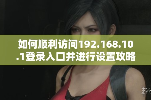 如何顺利访问192.168.10.1登录入口并进行设置攻略