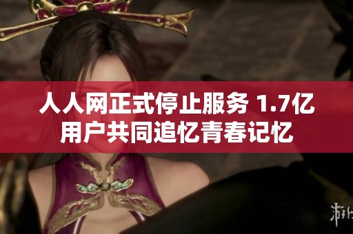 人人网正式停止服务 1.7亿用户共同追忆青春记忆
