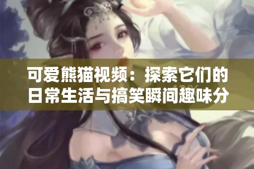 可爱熊猫视频：探索它们的日常生活与搞笑瞬间趣味分享