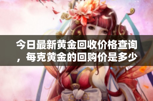 今日最新黄金回收价格查询，每克黄金的回购价是多少呢
