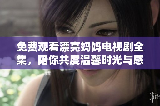 免费观看漂亮妈妈电视剧全集，陪你共度温馨时光与感人故事