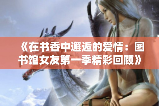 《在书香中邂逅的爱情：图书馆女友第一季精彩回顾》