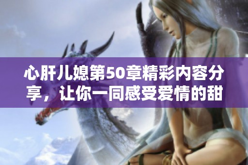 心肝儿媳第50章精彩内容分享，让你一同感受爱情的甜蜜与曲折
