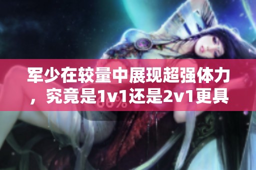 军少在较量中展现超强体力，究竟是1v1还是2v1更具挑战性