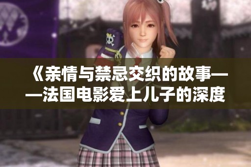 《亲情与禁忌交织的故事——法国电影爱上儿子的深度探讨》